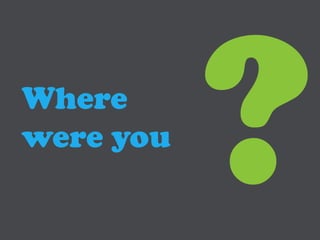 Where
were you
 