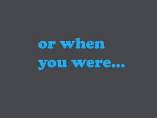 or when
you were…
 