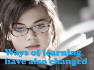 Ways of learning
have also changed
 