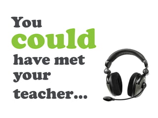 You
could
have met
your
teacher…
 