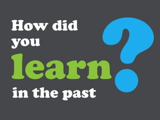 How did
you

learn
in the past
 