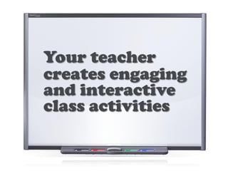 Your teacher
creates engaging
and interactive
class activities
 
