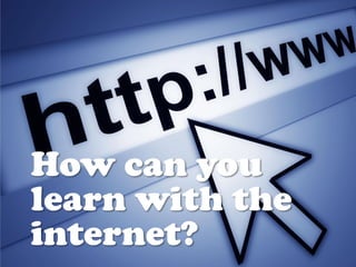 How can you
learn with the
internet?
 