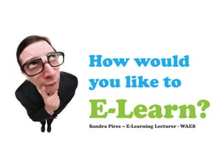 How would
you like to
E-Learn?
Sandra Pires – E-Learning Lecturer - WAES
 