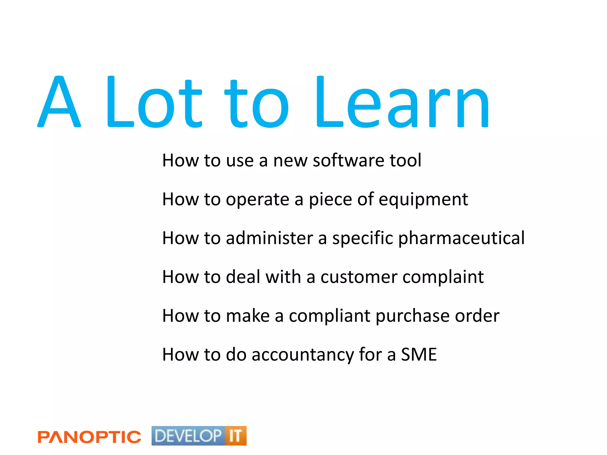 A Lot to LearnHow to use a new software toolHow to operate a piece of equipmentHow to administer a specific pharmaceuticalHow to deal with a customer complaintHow to make a compliant purchase orderHow to do accountancy for a SME