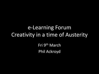 e-Learning Forum
Creativity in a time of Austerity
           Fri 9th March
           Phil Ackroyd
 