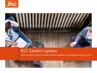 RSC Eastern update
Catherine Bone, Malcolm Bodley & Ryan Bradshaw Jisc Regional Support Centre

 