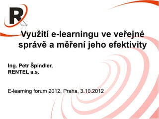 Využití e-learningu ve veřejné
    správě a měření jeho efektivity

Ing. Petr Špindler,
RENTEL a.s.


E-learning forum 2012, Praha, 3.10.2012
 