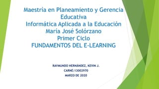Maestría en Planeamiento y Gerencia
Educativa
Informática Aplicada a la Educación
María José Solórzano
Primer Ciclo
FUNDAMENTOS DEL E-LEARNING
RAYMUNDO HERNÁNDEZ, KEVIN J.
CARNÉ:13002970
MARZO DE 2020
 