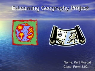 E-Learning Geography Project Name: Kurt Muscat Class: Form 3.02 
