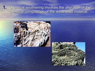 Chemical weathering involves the alteration of the chemical composition of the weathered material. 