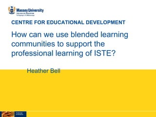 CENTRE FOR EDUCATIONAL DEVELOPMENT

How can we use blended learning
communities to support the
professional learning of ISTE?

    Heather Bell
 