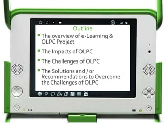 Outline
The overview of e-Learning &
OLPC Project
The Impacts of OLPC
The Challenges of OLPC
The Solutions and / or
Recommendations to Overcome
the Challenges of OLPC
2