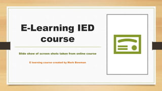 E-Learning IED
course
Slide show of screen shots taken from online course
E learning course created by Mark Bowman
 