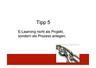 Tipp 5
E-Learning nicht als Projekt,
sondern als Prozess anlegen.
 