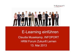 E-Learning einführen
Claudia Musekamp, INFOPORT
HRM Forum Zukunft Lernen
13. Mai 2013
 