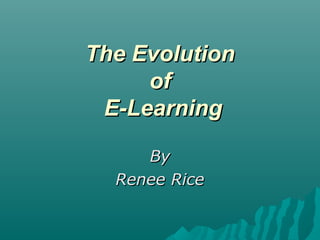 The EvolutionThe Evolution
ofof
E-LearningE-Learning
ByBy
Renee RiceRenee Rice
 