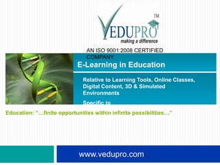 AN ISO 9001:2008 CERTIFIED
                              COMPANY
                          E-Learning in Education
                            Relative to Learning Tools, Online Classes,
                            Digital Content, 3D & Simulated
                            Environments
                            Specific to
                            School/College/University/Institutions
Education: “…finite opportunities within infinite possibilities…”




                           www.vedupro.com
 