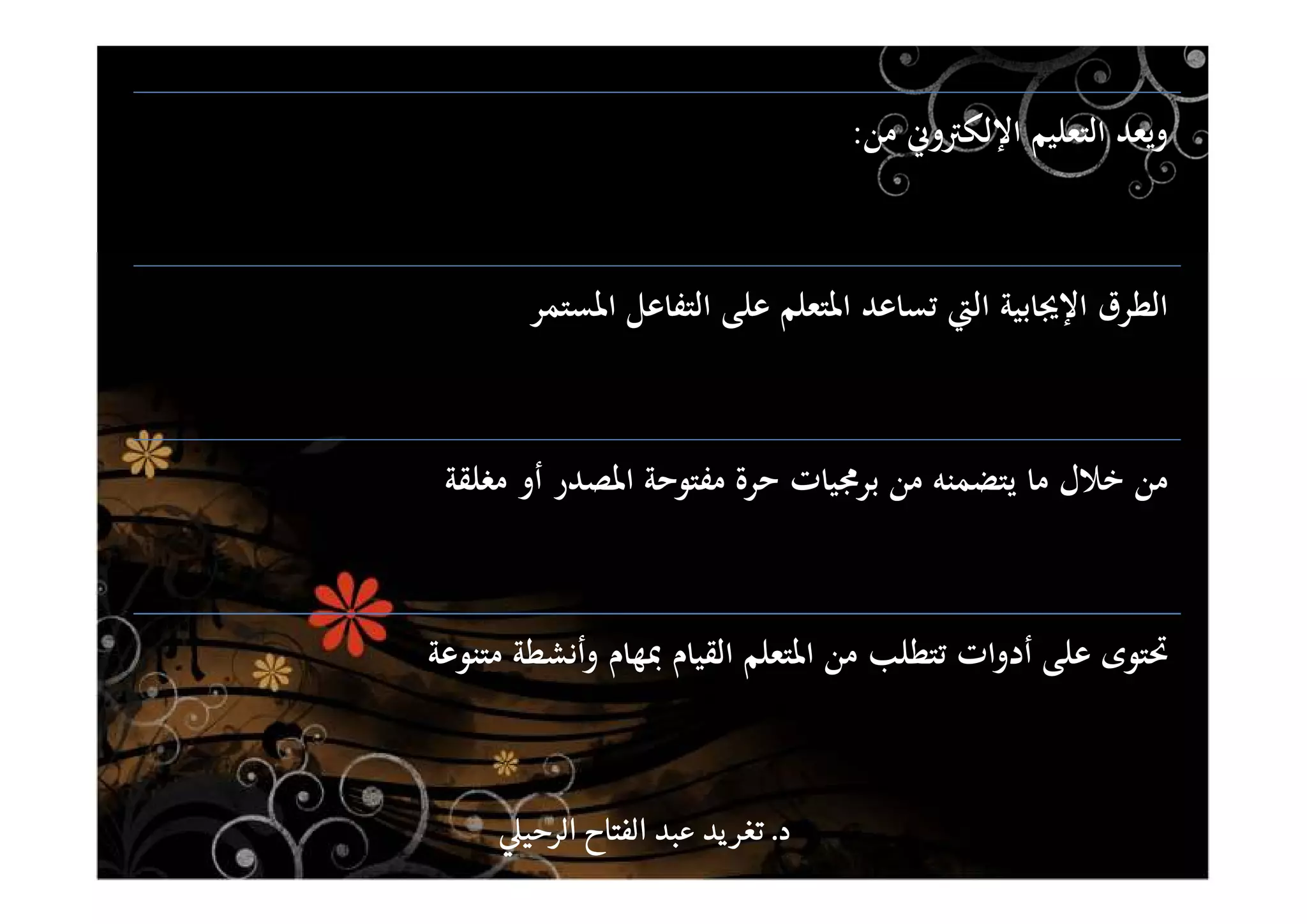 ‫ﻣﻦ‬ ‫اﻹﻟﻜﱰوﱐ‬ ‫اﻟﺘﻌﻠﻴﻢ‬ ‫وﻳﻌﺪ‬:
‫اﳌﺴﺘﻤﺮ‬ ‫اﻟﺘﻔﺎﻋﻞ‬ ‫ﻋﻠﻰ‬ ‫اﳌﺘﻌﻠﻢ‬ ‫ﺗﺴﺎﻋﺪ‬ ‫اﻟﱵ‬ ‫اﻹﳚﺎﺑﻴﺔ‬ ‫اﻟﻄﺮق‬
‫ﻣﻐﻠﻘﺔ‬ ‫أو‬ ‫اﳌﺼﺪر‬ ‫ﻣﻔﺘﻮﺣﺔ‬ ‫ﺣﺮة‬ ‫ﺑﺮﳎﻴﺎت‬ ‫ﻣﻦ‬ ‫ﻳﺘﻀﻤﻨﻪ‬ ‫ﻣﺎ‬ ‫ﺧﻼل‬ ‫ﻣﻦ‬
‫ﲢﺘﻮى‬‫ﻣﺘﻨﻮﻋﺔ‬ ‫وأﻧﺸﻄﺔ‬ ‫ﲟﻬﺎم‬ ‫اﻟﻘﻴﺎم‬ ‫اﳌﺘﻌﻠﻢ‬ ‫ﻣﻦ‬ ‫ﺗﺘﻄﻠﺐ‬ ‫أدوات‬ ‫ﻋﻠﻰ‬
‫د‬‫د‬‫د‬‫د‬....‫الرحي‬ ‫الفتاح‬ ‫عبد‬ ‫يد‬‫تغر‬‫الرحي‬ ‫الفتاح‬ ‫عبد‬ ‫يد‬‫تغر‬‫الرحي‬ ‫الفتاح‬ ‫عبد‬ ‫يد‬‫تغر‬‫الرحي‬ ‫الفتاح‬ ‫عبد‬ ‫يد‬‫تغر‬
 