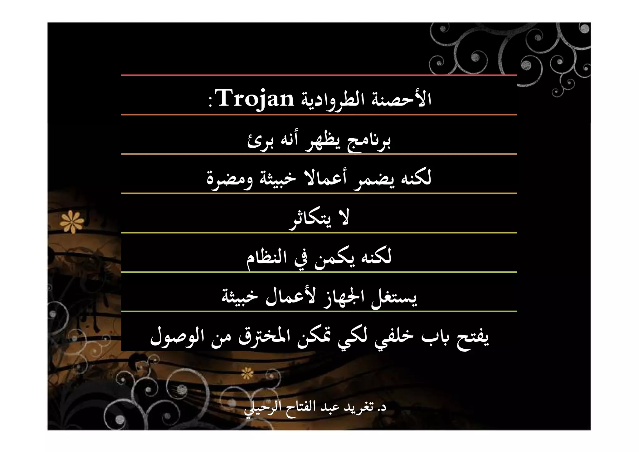 ‫اﻷﺣﺼﻨﺔ‬‫اﻟﻄﺮوادﻳﺔ‬Trojan:
‫ﺑﺮئ‬ ‫أﻧﻪ‬ ‫ﻳﻈﻬﺮ‬ ‫ﻣﺞ‬ʭ‫ﺑﺮ‬
‫وﻣﻀﺮة‬ ‫ﺧﺒﻴﺜﺔ‬ ‫أﻋﻤﺎﻻ‬ ‫ﻳﻀﻤﺮ‬ ‫ﻟﻜﻨﻪ‬
‫ﻳﺘﻜﺎﺛﺮ‬ ‫ﻻ‬
‫اﻟﻨﻈﺎم‬ ‫ﰲ‬ ‫ﻳﻜﻤﻦ‬ ‫ﻟﻜﻨﻪ‬
‫ﺧﺒﻴﺜﺔ‬ ‫ﻷﻋﻤﺎل‬ ‫اﳉﻬﺎز‬ ‫ﻳﺴﺘﻐﻞ‬
‫اﻟﻮﺻﻮل‬ ‫ﻣﻦ‬ ‫اﳌﺨﱰق‬ ‫ﲤﻜﻦ‬ ‫ﻟﻜﻲ‬ ‫ﺧﻠﻔﻲ‬ ‫ب‬ʪ ‫ﻳﻔﺘﺢ‬
‫د‬‫د‬‫د‬‫د‬....‫الرحي‬ ‫الفتاح‬ ‫عبد‬ ‫يد‬‫تغر‬‫الرحي‬ ‫الفتاح‬ ‫عبد‬ ‫يد‬‫تغر‬‫الرحي‬ ‫الفتاح‬ ‫عبد‬ ‫يد‬‫تغر‬‫الرحي‬ ‫الفتاح‬ ‫عبد‬ ‫يد‬‫تغر‬
 