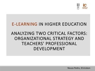 E-LEARNING IN HIGHER EDUCATION
ANALYZING TWO CRITICAL FACTORS:
ORGANIZATIONAL STRATEGY AND
TEACHERS' PROFESSIONAL
DEVELOPMENT
Neuza Pedro, IEULisbon
 