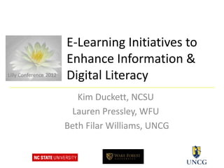 E-Learning Initiatives to
                        Enhance Information &
Lilly Conference 2012   Digital Literacy
                           Kim Duckett, NCSU
                         Lauren Pressley, WFU
                        Beth Filar Williams, UNCG
 
