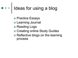 Ideas for using a blog
 Practice Essays
 Learning Journal
 Reading Logs
 Creating online Study Guides
 Reflective blogs on the learning
process
 