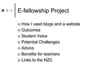 E-fellowship Project
 How I used blogs and a website
 Outcomes
 Student Voice
 Potential Challenges
 Advice
 Benefits for teachers
 Links to the NZC
 