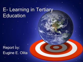 E- Learning in Tertiary
Education
Report by:
Eugine E. Olita
 