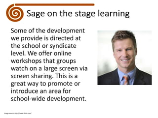 Sage on the stage learningSome of the development we provide is directed at the school or syndicate level. We offer online workshops that groups watch on a large screen via screen sharing. This is a great way to promote or introduce an area for school-wide development.Image source: http://www.flickr.com/