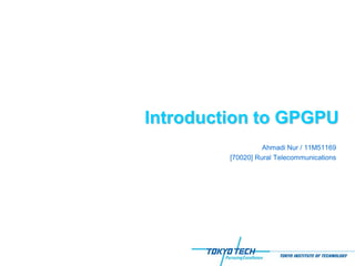 Introduction to GPGPU
                   Ahmadi Nur / 11M51169
         [70020] Rural Telecommunications
 