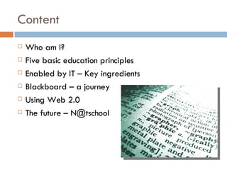 Content Who am I? Five basic education principles Enabled by IT – Key ingredients Blackboard – a journey Using Web 2.0 The future – N@tschool