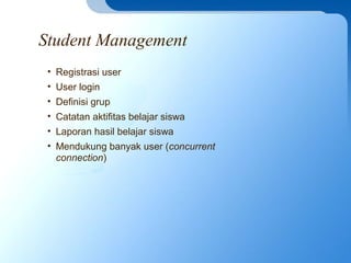Student Management
• Registrasi user
• User login
• Definisi grup
• Catatan aktifitas belajar siswa
• Laporan hasil belajar siswa
• Mendukung banyak user (concurrent
connection)
 