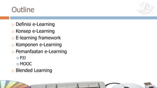 Outline
¨ Definisi e-Learning
¨ Konsep e-Learning
¨ E-learning framework
¨ Komponen e-Learning
¨ Pemanfaatan e-Learning
¤ PJJ
¤ MOOC
¨ Blended Learning
 