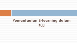 Pemanfaatan E-learning dalam
PJJ
 