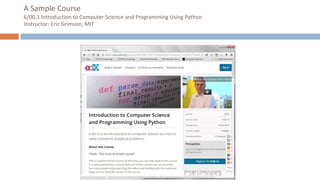 A Sample Course
6/00.1 Introduction to Computer Science and Programming Using Python
Instructor: Eric Grimson, MIT
https://www.edx.org/course/mitx/mitx-6-00-1x-introduction-computer-1122#.UzT1HvldV8E
 