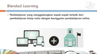 Blended Learning
¨ Pembelajaran yang menggabungkan aspek-aspek terbaik dari
pembelajaran tatap muka dengan keunggulan pembelajaran online.
 
