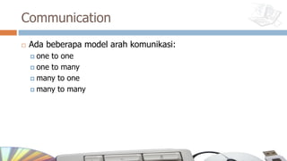 Communication
¨ Ada beberapa model arah komunikasi:
¤ one to one
¤ one to many
¤ many to one
¤ many to many
 