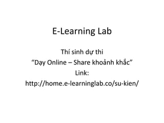 E-Learning Lab 
Thí sinh dự thi 
“Dạy Online – Share khoảnh khắc” 
Link: 
http://home.e-learninglab.co/su-kien/ 
 