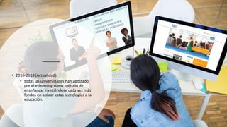 • 2016-2018 (Actualidad):
• todas las universidades han apostado
por el e-learning como método de
enseñanza, invirtiéndose cada vez más
fondos en aplicar estas tecnologías a la
educación.
 