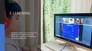 E-LEARNING
• Podríamos definir el e-learning como
aquel tipo de enseñanza que se
desarrolla y evalúa con la utilización
de las tecnologías TIC.
 