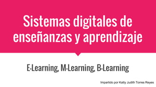 Sistemas digitales de
enseñanzas y aprendizaje
E-Learning, M-Learning, B-Learning
Impartido por Katty Judith Torres Reyes
 