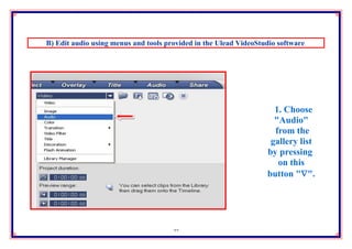 B) Edit audio using menus and tools provided in the Ulead VideoStudio software.




                                                                     1. Choose
                                                                     "Audio"
                                                                     from the
                                                                    gallery list
                                                                   by pressing
                                                                      on this
                                                                   button "".




                                      27
 
