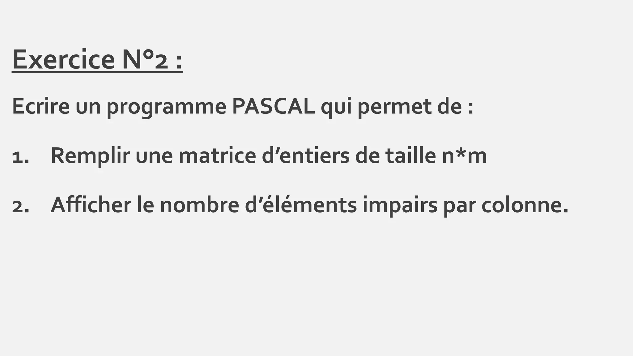 Exercice N°2 :
Ecrire un programme PASCAL qui permet de :
1. Remplir une matrice d’entiers de taille n*m
2. Afficher le nombre d’éléments impairs par colonne.
 