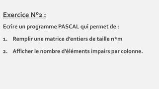 Exercice N°2 :
Ecrire un programme PASCAL qui permet de :
1. Remplir une matrice d’entiers de taille n*m
2. Afficher le nombre d’éléments impairs par colonne.
 