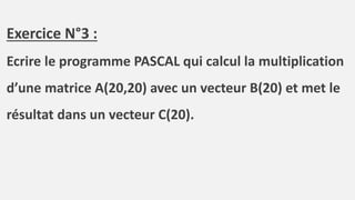 Exercice N°3 :
Ecrire le programme PASCAL qui calcul la multiplication
d’une matrice A(20,20) avec un vecteur B(20) et met le
résultat dans un vecteur C(20).
 