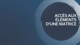 ACCÈSAUX
ÉLÉMENTS
D’UNE MATRICE
 