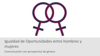 Comunicación con perspectiva de género
Igualdad de Oportunidades entre hombres y
mujeres
 