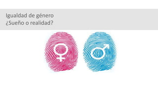 Igualdad de género
¿Sueño o realidad?
 