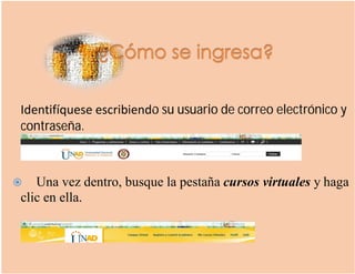 Identifíquese escribiendo su usuario de correo electrónico y
contraseña.
 Una vez dentro, busque la pestaña cursos virtuales y haga
clic en ella.
 
